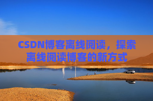 CSDN博客离线阅读，探索离线阅读博客的新方式
