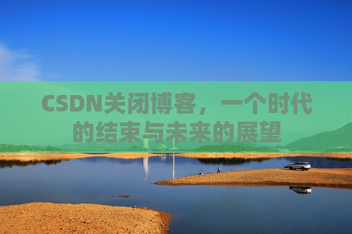 CSDN关闭博客，一个时代的结束与未来的展望